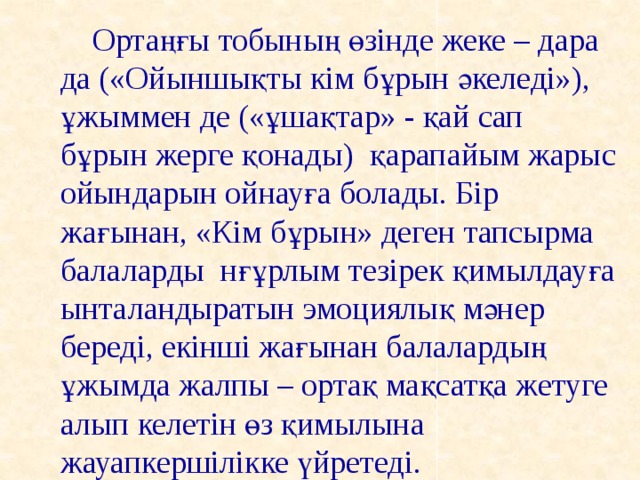 Ортаңғы тобының өзінде жеке – дара да («Ойыншықты кім бұрын әкеледі»), ұжыммен де («ұшақтар» - қай сап бұрын жерге қонады) қарапайым жарыс ойындарын ойнауға болады. Бір жағынан, «Кім бұрын» деген тапсырма балаларды нғұрлым тезірек қимылдауға ынталандыратын эмоциялық мәнер береді, екінші жағынан балалардың ұжымда жалпы – ортақ мақсатқа жетуге алып келетін өз қимылына жауапкершілікке үйретеді.