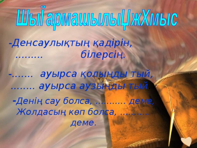 -Денсаулықтың қадірін, ......... білерсің.  -....... ауырса қолыңды тый, ........ ауырса аузыңды тый .  - Денің сау болса, ........... деме, Жолдасың көп болса, ........... деме.