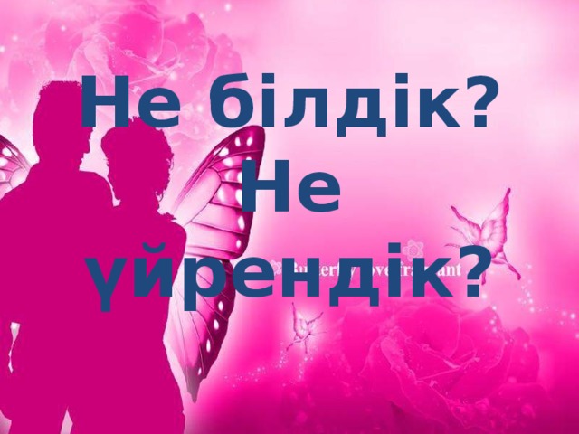 Не білдік? Не үйрендік?