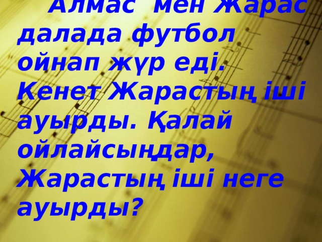 Алмас мен Жарас далада футбол ойнап жүр еді. Кенет Жарастың іші ауырды. Қалай ойлайсыңдар, Жарастың іші неге ауырды?