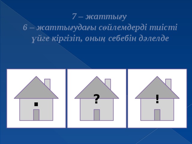 7 – жаттығу  6 – жаттығудағы сөйлемдерді тиісті үйге кіргізіп, оның себебін дәлелде . ? !