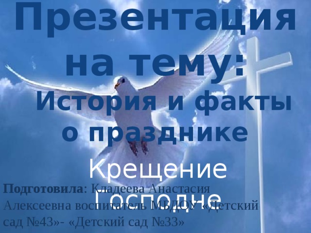 Презентация на тему: История и факты о празднике Крещение Господне Подготовила : Кладеева Анастасия Алексеевна воспитатель МБДОУ «Детский сад №43»- «Детский сад №33»