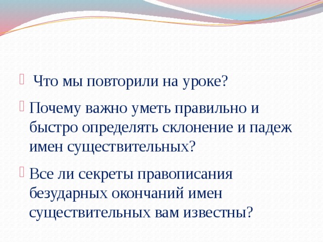 Что мы повторили на уроке? Почему важно уметь правильно и быстро определять склонение и падеж имен существительных? Все ли секреты правописания безударных окончаний имен существительных вам известны?