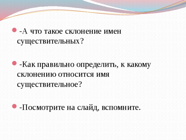 -А что такое склонение имен существительных? -Как правильно определить, к какому склонению относится имя существительное? -Посмотрите на слайд, вспомните.