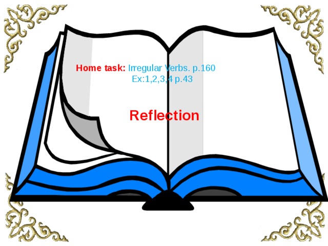 Home task: Irregular Verbs. p.160  Ex:1,2,3,4 p.43 Reflection