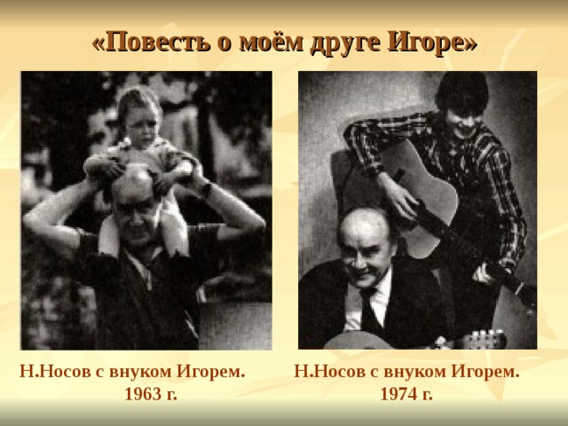 «Повесть о моём друге Игоре» Н.Носов с внуком Игорем.  1963 г. Н.Носов с внуком Игорем.  1974 г.