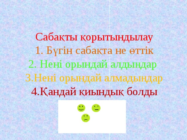 Сабақты қорытындылау  1. Бүгін сабақта не өттік   2. Нені орындай алдыңдар 3.Нені орындай алмадыңдар  4.Қандай қиындық болды