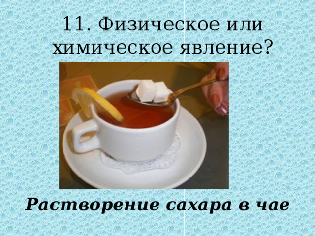 11. Физическое или химическое явление ? Растворение сахара в чае