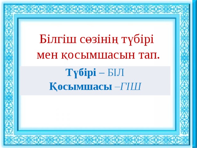 Ұйымдастыру кезеңі : : Білгіш сөзінің түбірі мен қосымшасын тап. Сәлемдесу. Шаттық шеңбері «Көтеріңкі көңіл» ынтымақтастық атмосферасын құру Түбірі – БІЛ Қосымшасы  –ГІШ