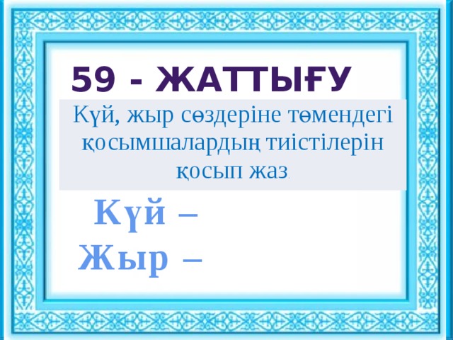 Ұйымдастыру кезеңі : : 59 - жаттығу Сәлемдесу. Шаттық шеңбері «Көтеріңкі көңіл» ынтымақтастық атмосферасын құру Күй, жыр сөздеріне төмендегі қосымшалардың тиістілерін қосып жаз . Күй – Жыр –