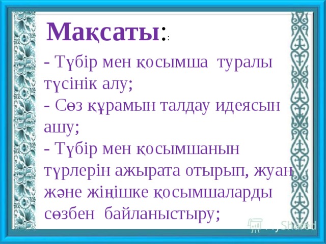 Мақсаты : : - Түбір мен қосымша туралы түсінік алу; - Сөз құрамын талдау идеясын ашу; - Түбір мен қосымшанын түрлерін ажырата отырып, жуан және жіңішке қосымшаларды сөзбен байланыстыру;