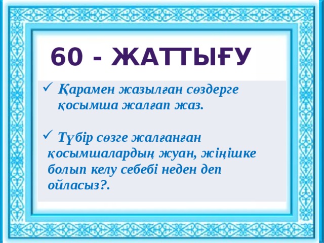 Ұйымдастыру кезеңі : : 60 - жаттығу Сәлемдесу. Шаттық шеңбері «Көтеріңкі көңіл» ынтымақтастық атмосферасын құру Қарамен жазылған сөздерге қосымша жалғап жаз.