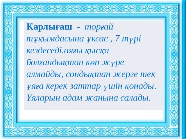 Ұйымдастыру кезеңі : : Қарлығаш - торғай тұқымдасына ұксас , 7 түрі кездеседі.аяғы қысқа болғандықтан көп жүре алмайды, сондықтан жерге тек ұяға керек заттар үшін қонады. Ұяларын адам жанына салады. Сәлемдесу. Шаттық шеңбері «Көтеріңкі көңіл» ынтымақтастық атмосферасын құру