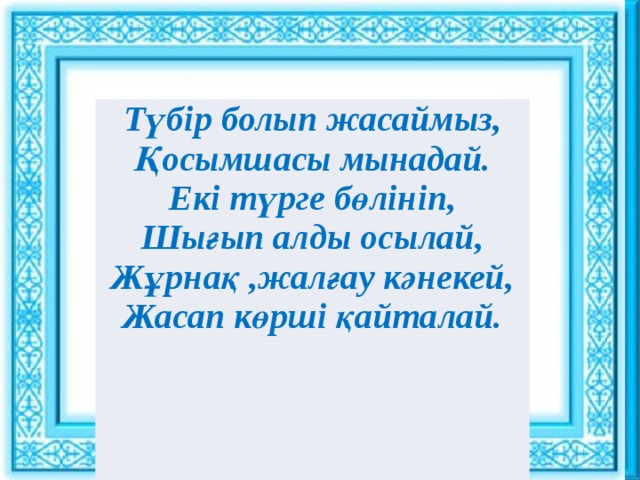 Ұйымдастыру кезеңі : : Сәлемдесу. Шаттық шеңбері «Көтеріңкі көңіл» ынтымақтастық атмосферасын құру Түбір болып жасаймыз,  Қосымшасы мынадай.  Екі түрге бөлініп,  Шығып алды осылай,  Жұрнақ ,жалғау кәнекей,  Жасап көрші қайталай.