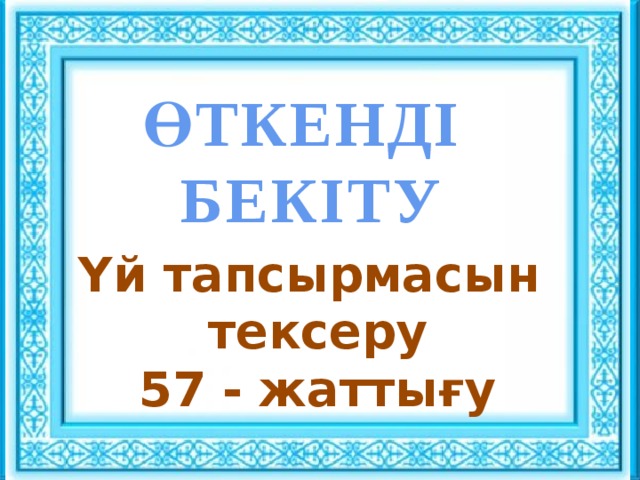 Ұйымдастыру кезеңі : : ӨТКЕНДІ БЕКІТУ Сәлемдесу. Шаттық шеңбері «Көтеріңкі көңіл» ынтымақтастық атмосферасын құру Үй тапсырмасын тексеру 57 - жаттығу