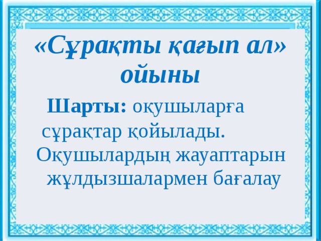 Ұйымдастыру кезеңі : : «Сұрақты қағып ал» ойыны  Шарты: оқушыларға  сұрақтар қойылады.  Оқушылардың жауаптарын  жұлдызшалармен бағалау Сәлемдесу. Шаттық шеңбері «Көтеріңкі көңіл» ынтымақтастық атмосферасын құру