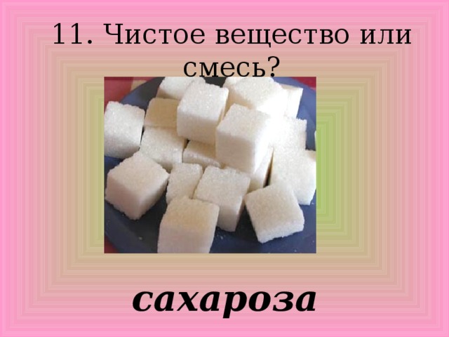 11. Чистое вещество или смесь? сахароза