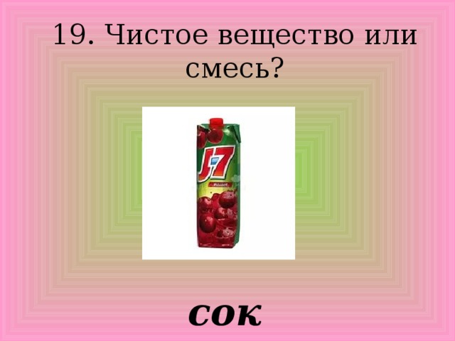 19. Чистое вещество или смесь? сок