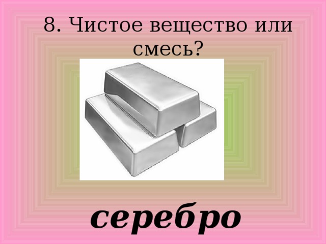 8. Чистое вещество или смесь? серебро