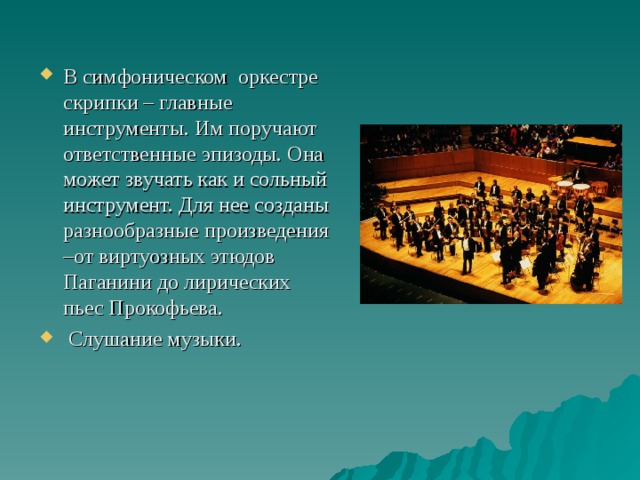 В симфоническом оркестре скрипки – главные инструменты. Им поручают ответственные эпизоды. Она может звучать как и сольный инструмент. Для нее созданы разнообразные произведения –от виртуозных этюдов Паганини до лирических пьес Прокофьева.  Слушание музыки.