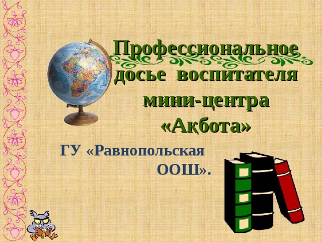 Профессиональное досье воспитателя мини-центра «А қбота »     ГУ «Равнопольская  ООШ».