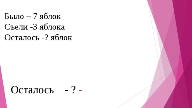 Было – 7 яблок Съели -3 яблока Осталось -? яблок Осталось - ? -