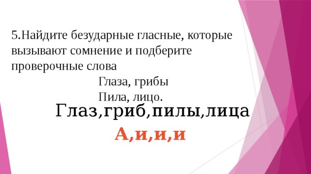 5.Найдите безударные гласные, которые вызывают сомнение и подберите проверочные слова  Глаза, грибы  Пила, лицо. Глаз,гриб,пилы,лица А,и,и,и