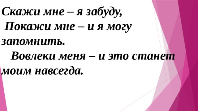 Скажи мне – я забуду,  Покажи мне – и я могу запомнить.  Вовлеки меня – и это станет моим навсегда.