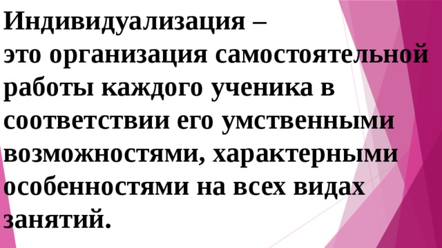 Индивидуализация – это организация самостоятельной работы каждого ученика в соответствии его умственными возможностями, характерными особенностями на всех видах занятий.