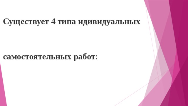 Существует 4 типа идивидуальных  самостоятельных работ : самостоятельная работа по образцу; творческая самостоятельная работа; вариативная самостоятельная работа; конструктивная самостоятельная работа