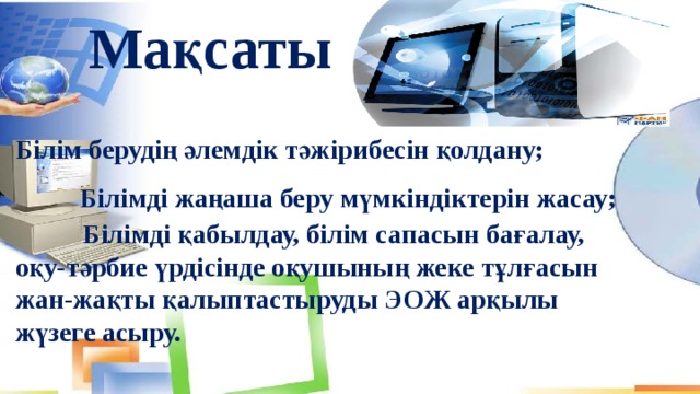 Мақсаты:    Білім берудің әлемдік тәжірибесін қолдану;   Білімді жаңаша беру мүмкіндіктерін жасау;  Білімді қабылдау, білім сапасын бағалау, оқу-тәрбие үрдісінде оқушының жеке тұлғасын жан-жақты қалыптастыруды ЭОЖ арқылы жүзеге асыру.