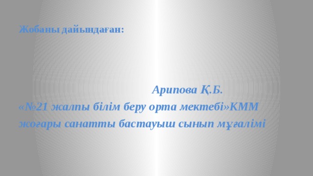 Жобаны дайындаған:    Арипова Қ.Б. «№21 жалпы білім беру орта мектебі»КММ жоғары санатты бастауыш сынып мұғалімі