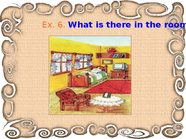 Ex. 6.  What is there in the room?