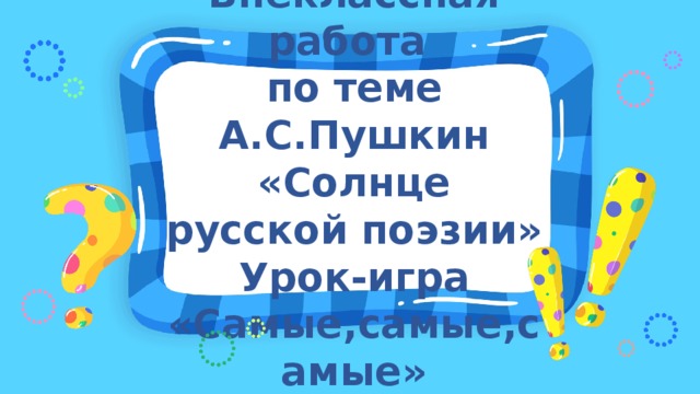 Внеклассная работа  по теме А.С.Пушкин «Солнце русской поэзии»  Урок-игра «Самые,самые,самые»