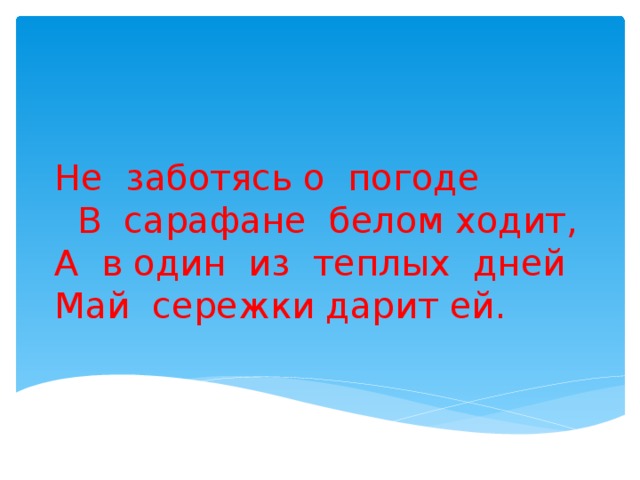 Не заботясь о погоде  В сарафане белом ходит,  А в один из теплых дней  Май сережки дарит ей.