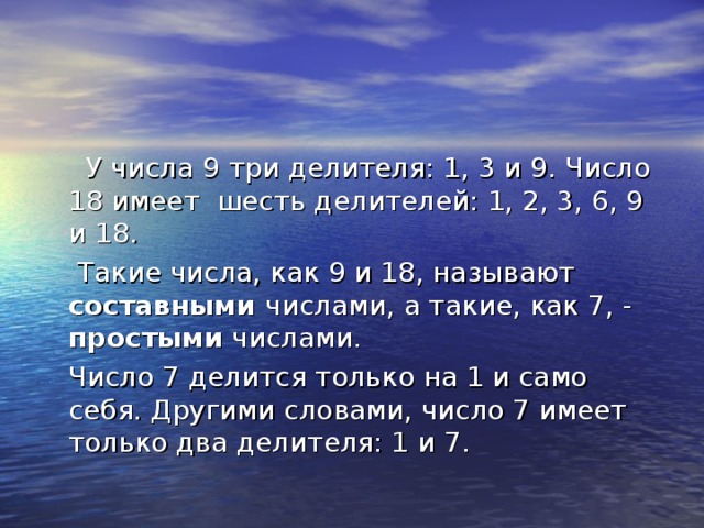 У числа 9 три делителя: 1, 3 и 9. Число 18 имеет шесть делителей: 1, 2, 3, 6, 9 и 18.  Такие числа, как 9 и 18, называют составными числами, а такие, как 7, - простыми числами.  Число 7 делится только на 1 и само себя. Другими словами, число 7 имеет только два делителя: 1 и 7.