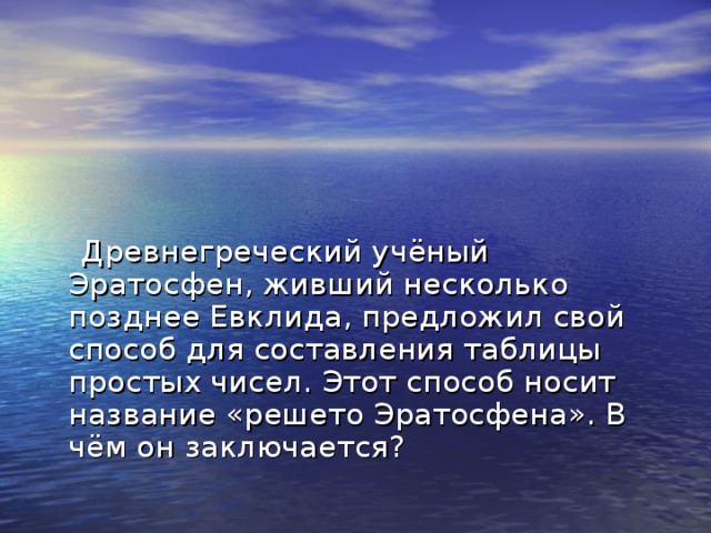 Древнегреческий учёный Эратосфен, живший несколько позднее Евклида, предложил свой способ для составления таблицы простых чисел. Этот способ носит название «решето Эратосфена». В чём он заключается?