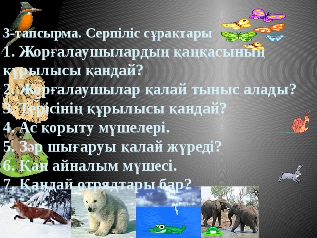 3-тапсырма. Серпіліс сұрақтары  1. Жорғалаушылардың қаңқасының құрылысы қандай?  2. Жорғалаушылар қалай тыныс алады?  3. Терісінің құрылысы қандай?  4. Ас қорыту мүшелері.  5. Зәр шығаруы қалай жүреді?  6. Қан айналым мүшесі.  7. Қандай отрядтары бар?