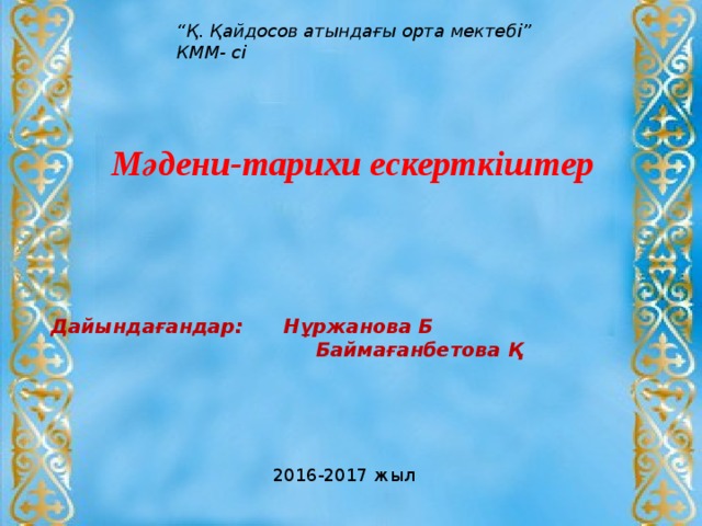 “ Қ. Қайдосов атындағы орта мектебі” КММ- сі  Мәдени-тарихи ескерткіштер   Дайындағандар: Нұржанова Б  Баймағанбетова Қ 2016-2017 жыл