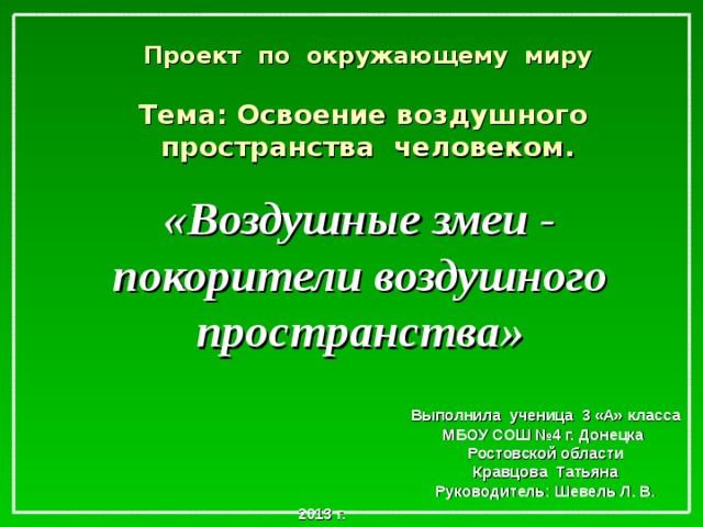 Проект по окружающему миру   Тема: Освоение воздушного пространства человеком.    «Воздушные змеи - покорители воздушного пространства» Выполнила ученица 3 «А» класса МБОУ СОШ №4 г. Донецка Ростовской области Кравцова Татьяна Руководитель: Шевель Л. В. 2013 г.