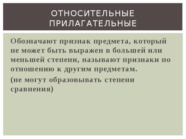 Относительные прилагательные Обозначают признак предмета, который не может быть выражен в большей или меньшей степени, называют признаки по отношению к другим предметам. (не могут образовывать степени сравнения)