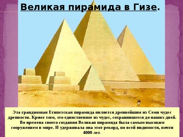 Великая пирамида в Гизе . Эта грандиозная Египетская пирамида является древнейшим из Семи чудес древности. Кроме того, это единственное из чудес, сохранившееся до наших дней. Во времена своего создания Великая пирамида была самым высоким сооружением в мире. И удерживала она этот рекорд, по всей видимости, почти 4000 лет .