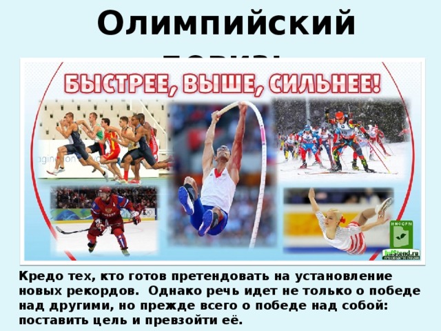 Олимпийский девиз: Кредо тех, кто готов претендовать на установление новых рекордов. Однако речь идет не только о победе над другими, но прежде всего о победе над собой: поставить цель и превзойти её.