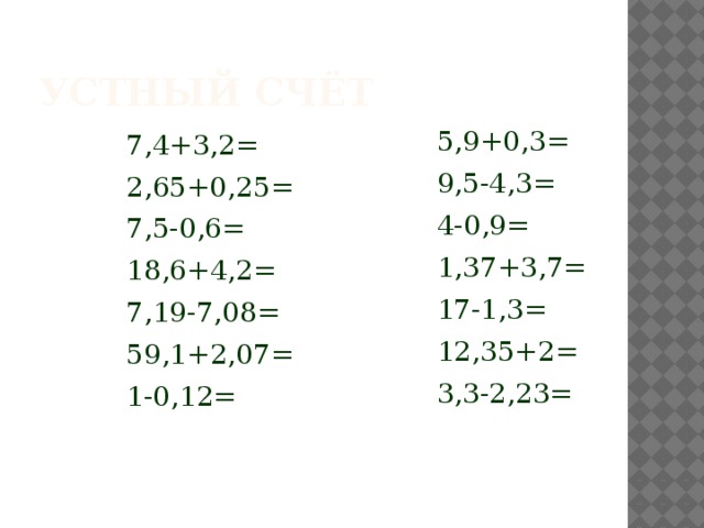 Устный счёт 7,4+3,2= 5,9+0,3= 2,65+0,25= 9,5-4,3= 7,5-0,6= 4-0,9= 1,37+3,7= 18,6+4,2= 7,19-7,08= 17-1,3= 59,1+2,07= 12,35+2= 3,3-2,23= 1-0,12=