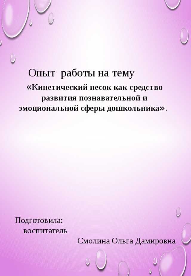 Опыт работы на тему « Кинетический песок как средство развития познавательной и эмоциональной сферы дошкольника ».             Подготовила: воспитатель Смолина Ольга Дамировна       2017 год