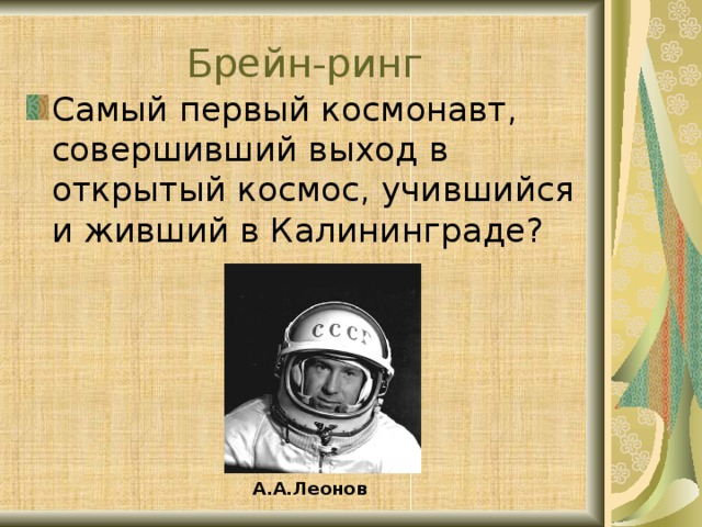 Брейн-ринг Самый первый космонавт, совершивший выход в открытый космос, учившийся и живший в Калининграде? А.А.Леонов
