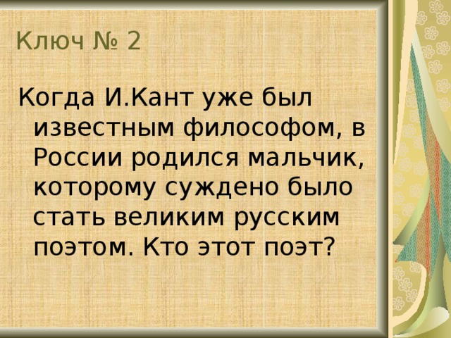 Ключ № 2 Когда И.Кант уже был известным философом, в России родился мальчик, которому суждено было стать великим русским поэтом. Кто этот поэт?