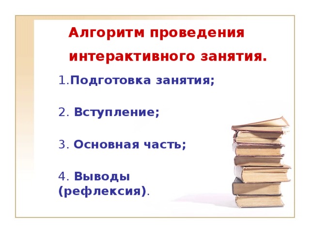 Алгоритм проведения  интерактивного занятия.   1. Подготовка занятия;  2. Вступление;   3. Основная часть;   4. Выводы (рефлексия) .