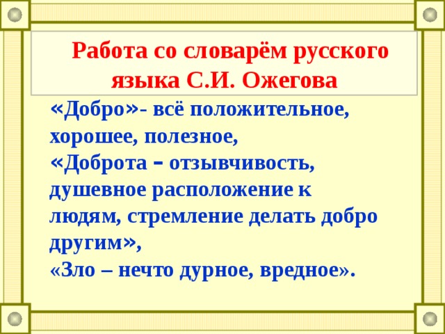 Работа со словарём русского языка С.И. Ожегова « Добро » - всё положительное, хорошее, полезное, « Доброта – отзывчивость, душевное расположение к людям, стремление делать добро другим » , «Зло – нечто дурное, вредное».