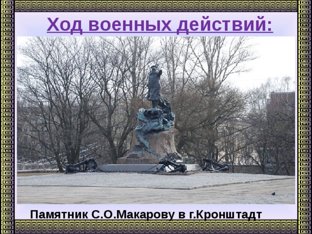 Ход военных действий:      Памятник С.О.Макарову в г.Кронштадт